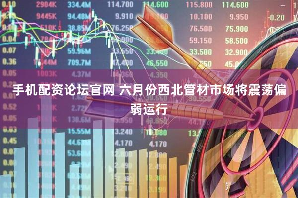 手机配资论坛官网 六月份西北管材市场将震荡偏弱运行