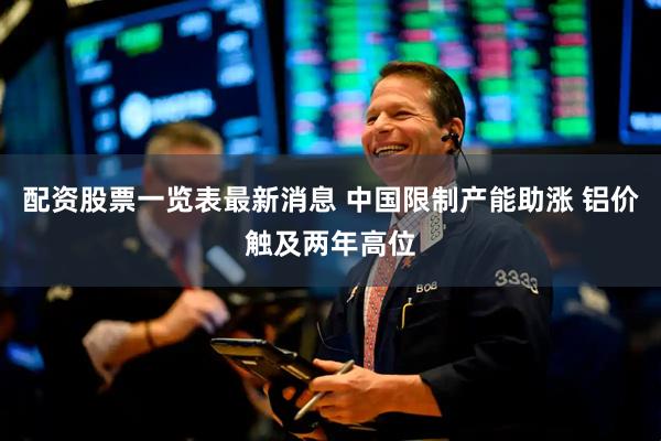 配资股票一览表最新消息 中国限制产能助涨 铝价触及两年高位