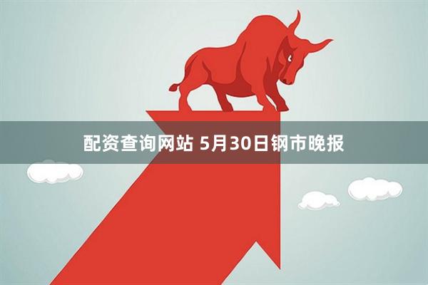配资查询网站 5月30日钢市晚报