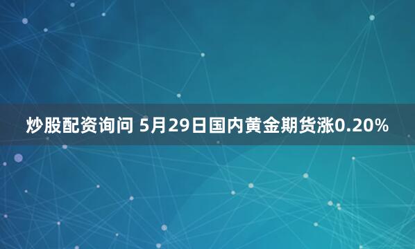 炒股配资询问 5月29日国内黄金期货涨0.20%