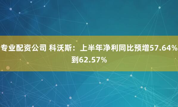 专业配资公司 科沃斯：上半年净利同比预增57.64%到62.57%
