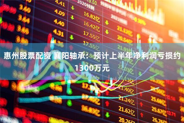 惠州股票配资 襄阳轴承：预计上半年净利润亏损约1300万元