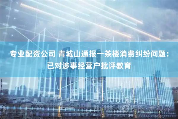 专业配资公司 青城山通报一茶楼消费纠纷问题：已对涉事经营户批评教育