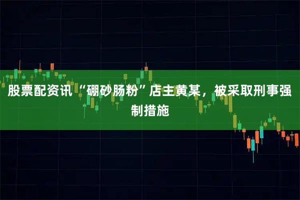 股票配资讯 “硼砂肠粉”店主黄某，被采取刑事强制措施