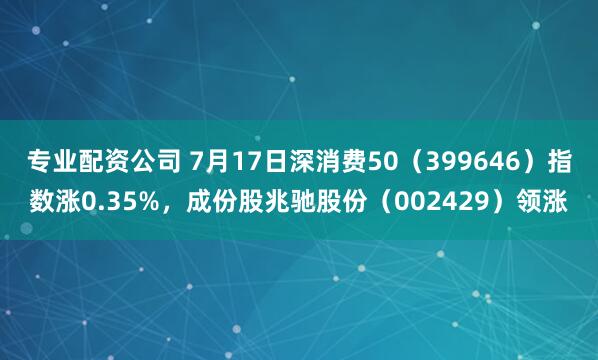专业配资公司 7月17日深消费50（399646）指数涨0.35%，成份股兆驰股份（002429）领涨