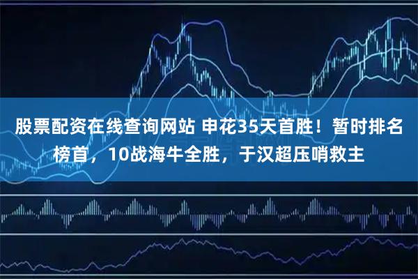 股票配资在线查询网站 申花35天首胜！暂时排名榜首，10战海牛全胜，于汉超压哨救主