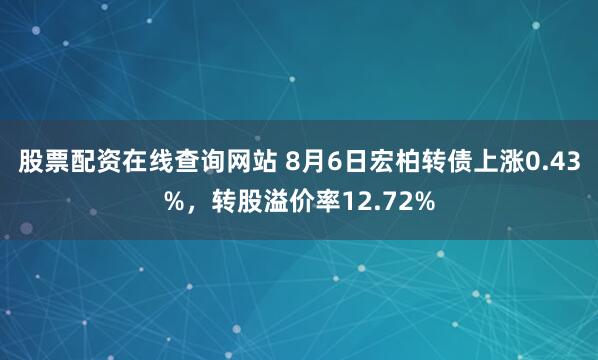 股票配资在线查询网站 8月6日宏柏转债上涨0.43%，转股溢价率12.72%