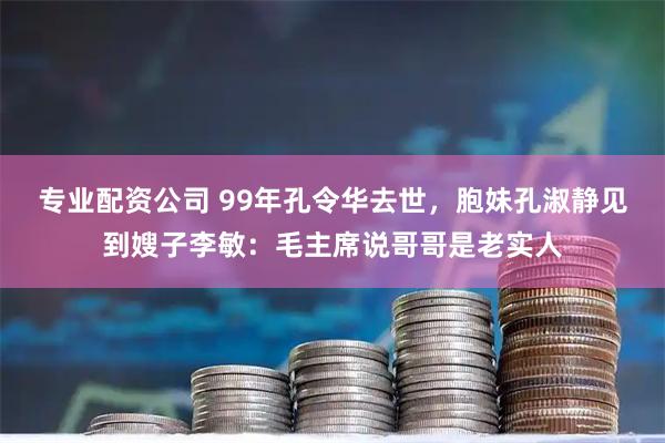 专业配资公司 99年孔令华去世，胞妹孔淑静见到嫂子李敏：毛主席说哥哥是老实人