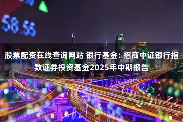 股票配资在线查询网站 银行基金: 招商中证银行指数证券投资基金2025年中期报告