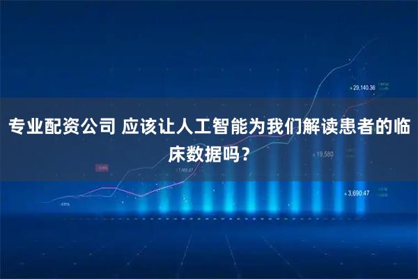 专业配资公司 应该让人工智能为我们解读患者的临床数据吗？