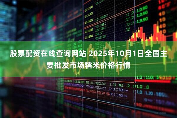 股票配资在线查询网站 2025年10月1日全国主要批发市场糯米价格行情