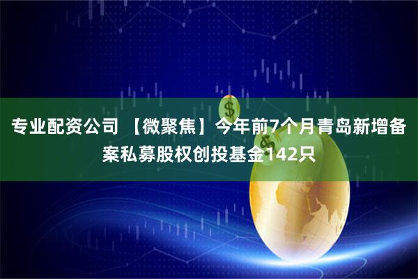 专业配资公司 【微聚焦】今年前7个月青岛新增备案私募股权创投基金142只
