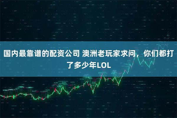 国内最靠谱的配资公司 澳洲老玩家求问，你们都打了多少年LOL