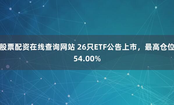 股票配资在线查询网站 26只ETF公告上市，最高仓位54.00%